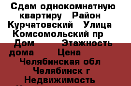 Сдам однокомнатную квартиру › Район ­ Курчатовский › Улица ­ Комсомольский пр. › Дом ­ 28 › Этажность дома ­ 9 › Цена ­ 10 000 - Челябинская обл., Челябинск г. Недвижимость » Квартиры аренда   